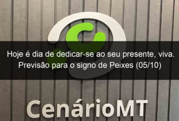 hoje e dia de dedicar se ao seu presente viva previsao para o signo de peixes 05 10 1211564