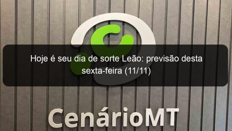 hoje e seu dia de sorte leao previsao desta sexta feira 11 11 1245116