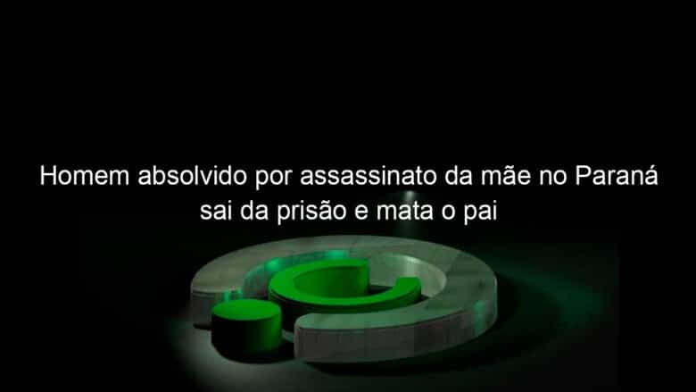 homem absolvido por assassinato da mae no parana sai da prisao e mata o pai 1247878