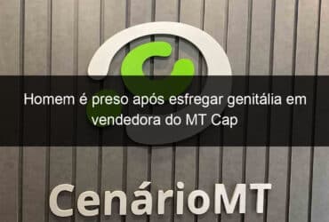 homem e preso apos esfregar genitalia em vendedora do mt cap 788614