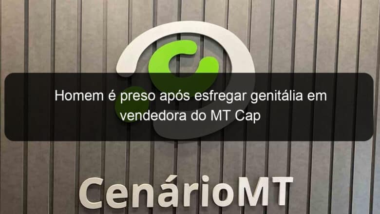 homem e preso apos esfregar genitalia em vendedora do mt cap 788614