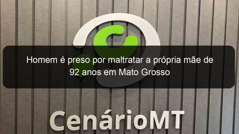 homem e preso por maltratar a propria mae de 92 anos em mato grosso 1140314