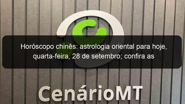 horoscopo chines astrologia oriental para hoje quarta feira 28 de setembro confira as previsoes 1205178