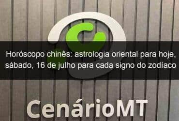 horoscopo chines astrologia oriental para hoje sabado 16 de julho para cada signo do zodiaco 1153816 -CenárioMT