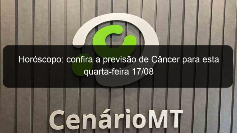 horoscopo confira a previsao de cancer para esta quarta feira 17 08 1174298