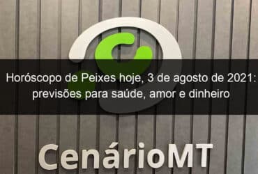 horoscopo de peixes hoje 3 de agosto de 2021 previsoes para saude amor e dinheiro 1061254