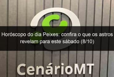 horoscopo do dia peixes confira o que os astros revelam para este sabado 8 10 1215308