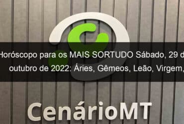 horoscopo para os mais sortudo sabado 29 de outubro de 2022 aries gemeos leao virgem escorpiao capricornio peixes 1233127