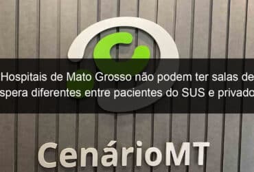 hospitais de mato grosso nao podem ter salas de espera diferentes entre pacientes do sus e privados 1140851