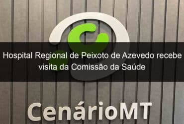 hospital regional de peixoto de azevedo recebe visita da comissao da saude 859056