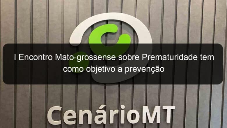 i encontro mato grossense sobre prematuridade tem como objetivo a prevencao 775987