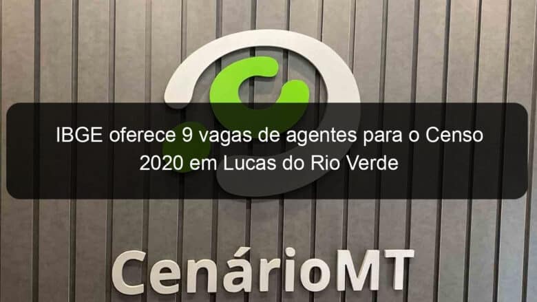 ibge oferece 9 vagas de agentes para o censo 2020 em lucas do rio verde 899243