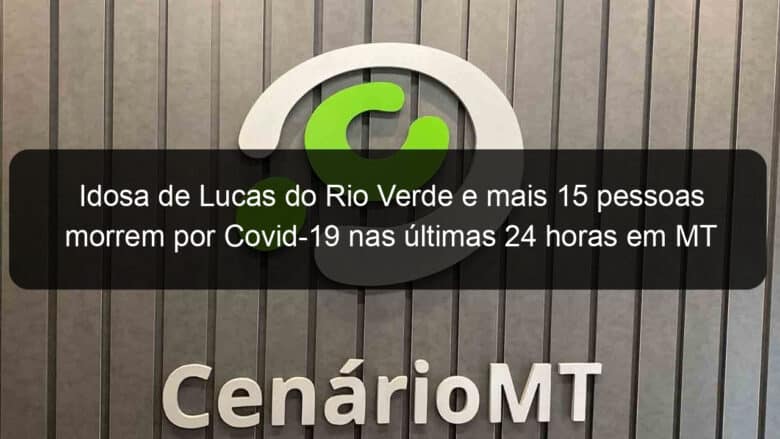 idosa de lucas do rio verde e mais 15 pessoas morrem por covid 19 nas ultimas 24 horas em mt 977034