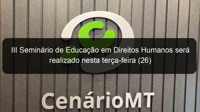 iii seminario de educacao em direitos humanos sera realizado nesta terca feira 26 871782