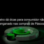 inmetro da dicas para consumidor nao ser enganado nas compras de pascoa 1353105