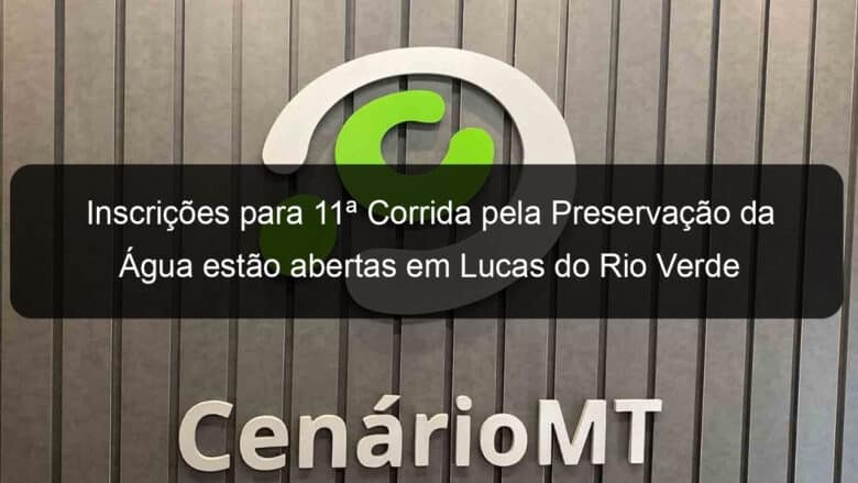 inscricoes para 11a corrida pela preservacao da agua estao abertas em lucas do rio verde 892479