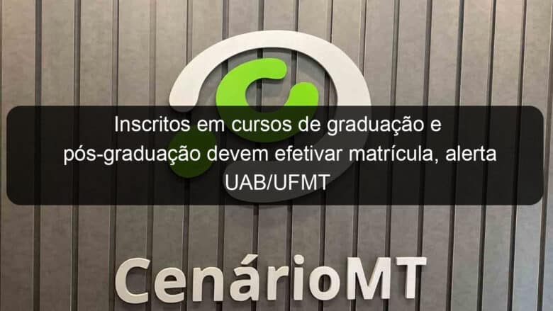 inscritos em cursos de graduacao e pos graduacao devem efetivar matricula alerta uab ufmt 1264501