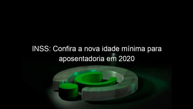 inss confira a nova idade minima para aposentadoria em 2020 983248