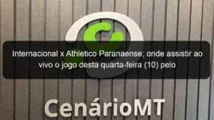 Internacional x Athletico Paranaense; onde assistir ao vivo o jogo desta quarta-feira (10) pelo Brasileirão