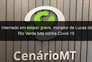internado em estado grave morador de lucas do rio verde luta contra covid 19 1040162 -CenárioMT