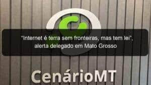 “Internet é terra sem fronteiras, mas tem lei”, alerta delegado em Mato Grosso