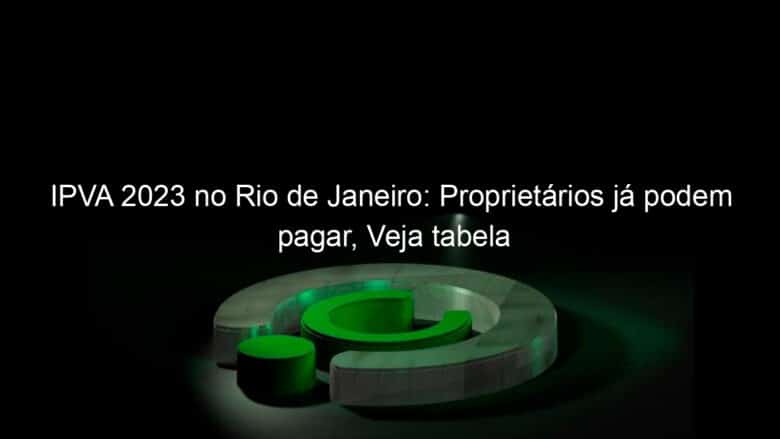 ipva 2023 no rio de janeiro proprietarios ja podem pagar veja tabela 1300084