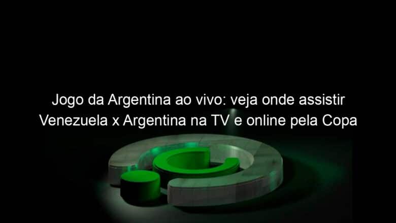 jogo da argentina ao vivo veja onde assistir venezuela x argentina na tv e online pela copa america 838612