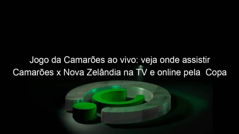 jogo da camaroes ao vivo veja onde assistir camaroes x nova zelandia na tv e online pela copa do mundo feminina 837346