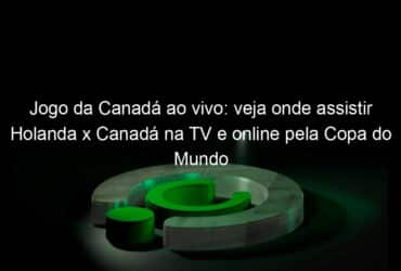 jogo da canada ao vivo veja onde assistir holanda x canada na tv e online pela copa do mundo feminina 837351