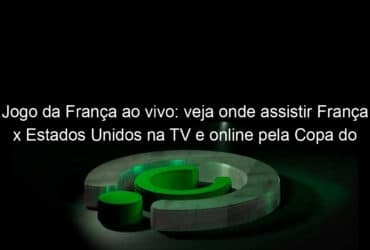 jogo da franca ao vivo veja onde assistir franca x estados unidos na tv e online pela copa do mundo feminina 838610