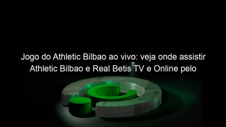 jogo do athletic bilbao ao vivo veja onde assistir athletic bilbao e real betis tv e online pelo espanhol 890232