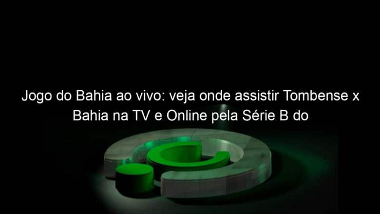 jogo do bahia ao vivo veja onde assistir tombense x bahia na tv e online pela serie b do brasileiro 1139259