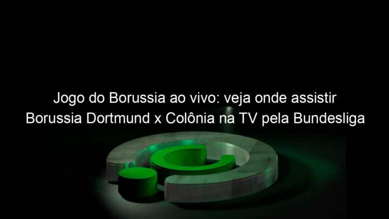 jogo do borussia ao vivo veja onde assistir borussia dortmund x colonia na tv pela bundesliga 889966