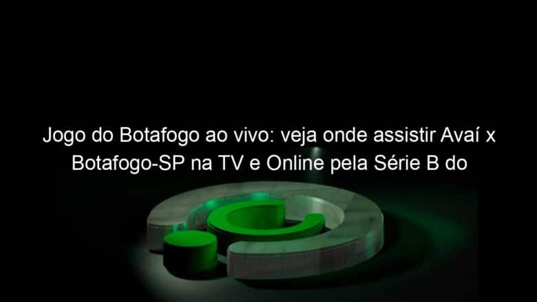 jogo do botafogo ao vivo veja onde assistir avai x botafogo sp na tv e online pela serie b do campeonato brasileiro 952127