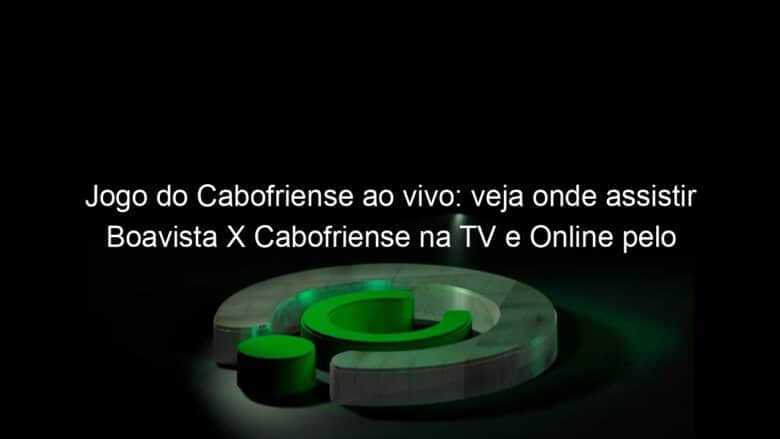 jogo do cabofriense ao vivo veja onde assistir boavista x cabofriense na tv e online pelo campeonato carioca 890815