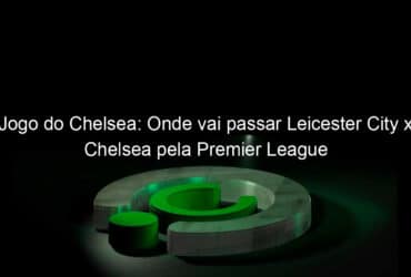 jogo do chelsea onde vai passar leicester city x chelsea pela premier league 1345427