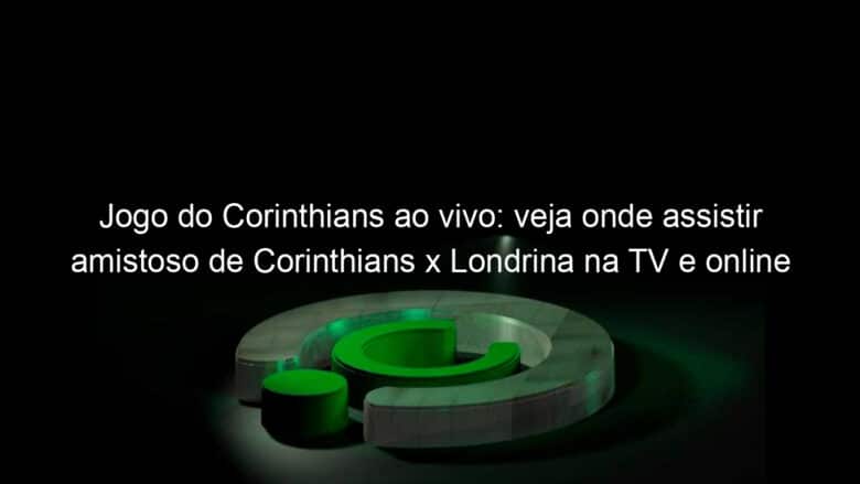 jogo do corinthians ao vivo veja onde assistir amistoso de corinthians x londrina na tv e online 839864