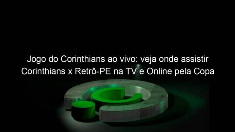 jogo do corinthians ao vivo veja onde assistir corinthians x retro pe na tv e online pela copa sao paulo 885078