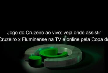 jogo do cruzeiro ao vivo veja onde assistir cruzeiro x fluminense na tv e online pela copa do brasil 1151570