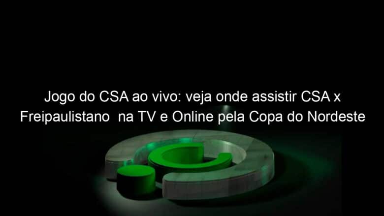 jogo do csa ao vivo veja onde assistir csa x freipaulistano na tv e online pela copa do nordeste 890240