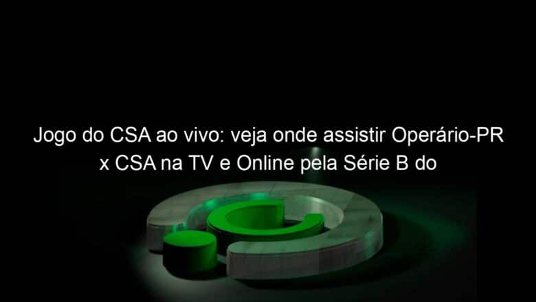 jogo do csa ao vivo veja onde assistir operario pr x csa na tv e online pela serie b do brasileiro 952112