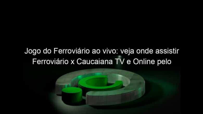 jogo do ferroviario ao vivo veja onde assistir ferroviario x caucaiana tv e online pelo campeonato cearense 936212