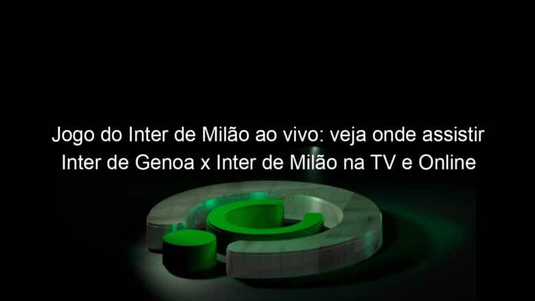 jogo do inter de milao ao vivo veja onde assistir inter de genoa x inter de milao na tv e online pelo italiano 940777