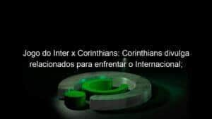 Jogo do Inter x Corinthians: Corinthians divulga relacionados para enfrentar o Internacional; confira a lista