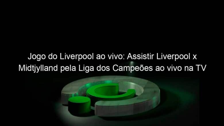 jogo do liverpool ao vivo assistir liverpool x midtjylland pela liga dos campeoes ao vivo na tv hoje 981818