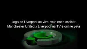 Jogo do Liverpool ao vivo: veja onde assistir Manchester United x Liverpool na TV e online pela Premier League