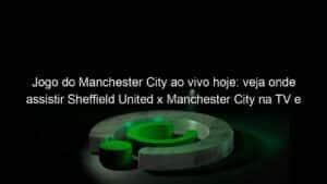 Jogo do Manchester City ao vivo hoje: veja onde assistir Sheffield United x Manchester City na TV e online pela Premier League