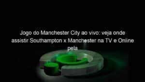 Jogo do Manchester City ao vivo: veja onde assistir Southampton x Manchester na TV e Online pela Copa da Inglaterra