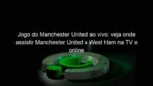 Jogo do Manchester United ao vivo: veja onde assistir Manchester United x West Ham na TV e online pela Premier League