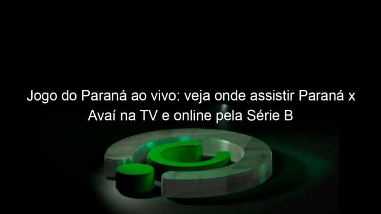 jogo do parana ao vivo veja onde assistir parana x avai na tv e online pela serie b 948679